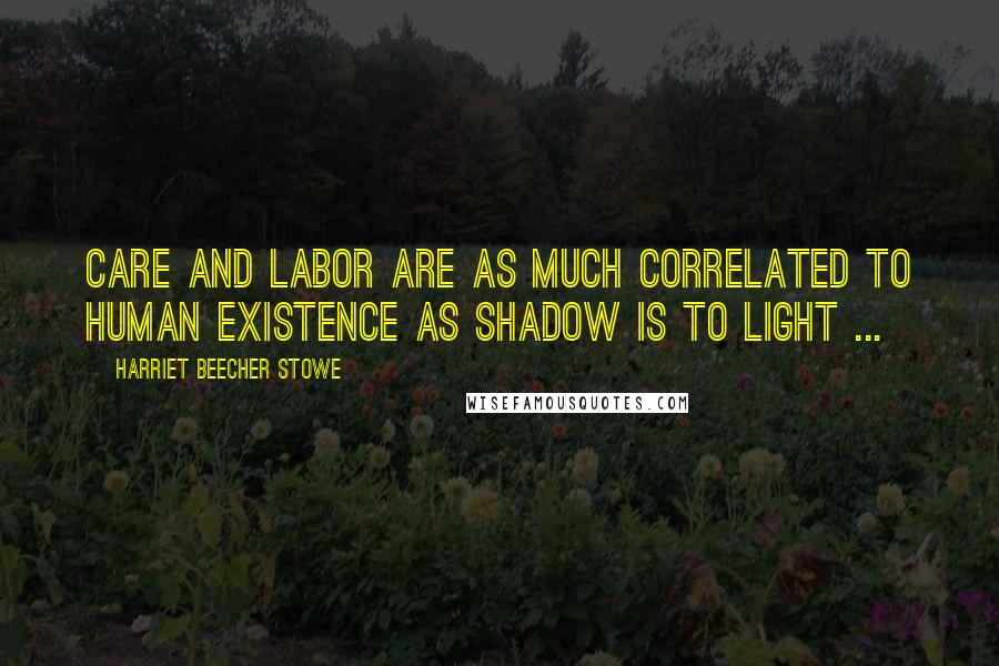 Harriet Beecher Stowe Quotes: Care and labor are as much correlated to human existence as shadow is to light ...