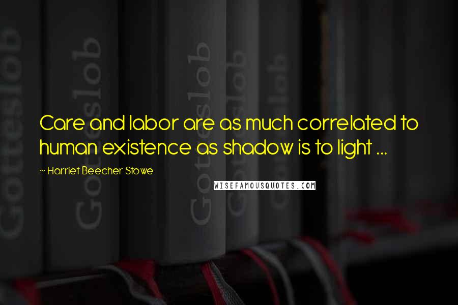 Harriet Beecher Stowe Quotes: Care and labor are as much correlated to human existence as shadow is to light ...