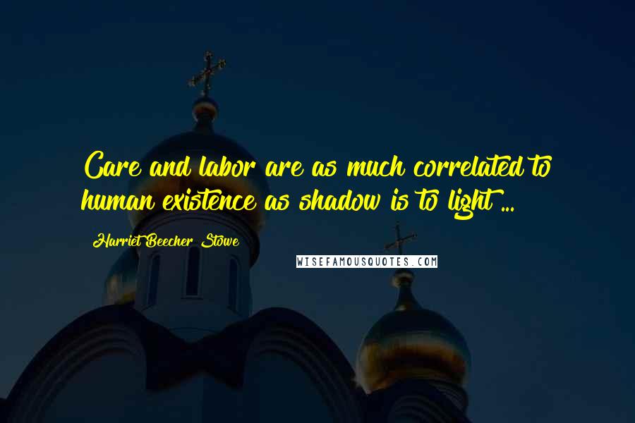 Harriet Beecher Stowe Quotes: Care and labor are as much correlated to human existence as shadow is to light ...