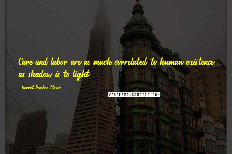 Harriet Beecher Stowe Quotes: Care and labor are as much correlated to human existence as shadow is to light ...
