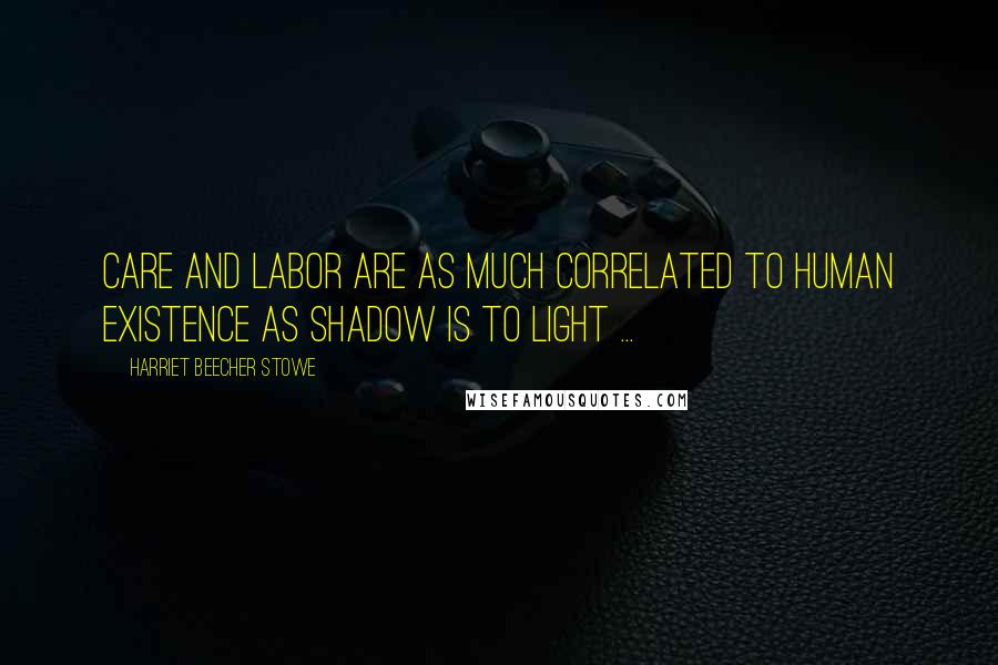 Harriet Beecher Stowe Quotes: Care and labor are as much correlated to human existence as shadow is to light ...