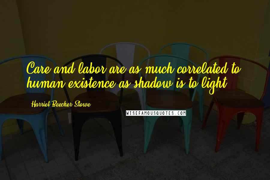 Harriet Beecher Stowe Quotes: Care and labor are as much correlated to human existence as shadow is to light ...