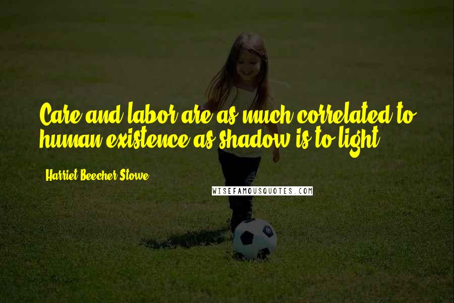 Harriet Beecher Stowe Quotes: Care and labor are as much correlated to human existence as shadow is to light ...