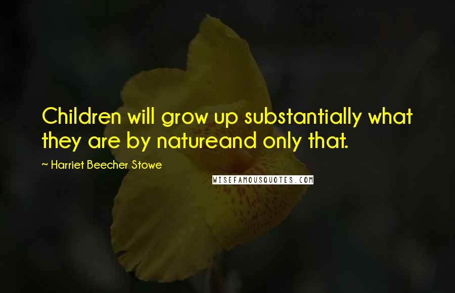 Harriet Beecher Stowe Quotes: Children will grow up substantially what they are by natureand only that.