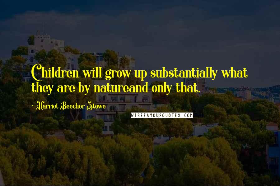 Harriet Beecher Stowe Quotes: Children will grow up substantially what they are by natureand only that.