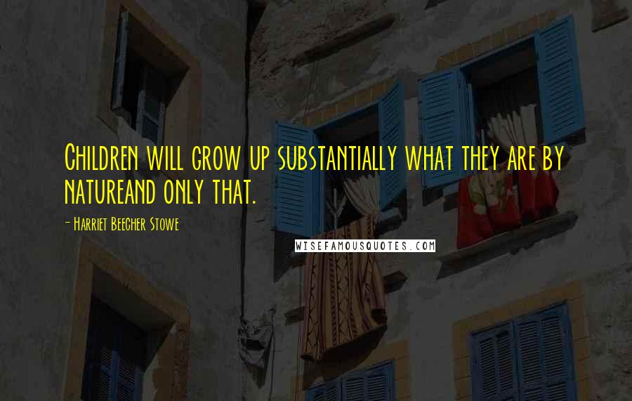 Harriet Beecher Stowe Quotes: Children will grow up substantially what they are by natureand only that.