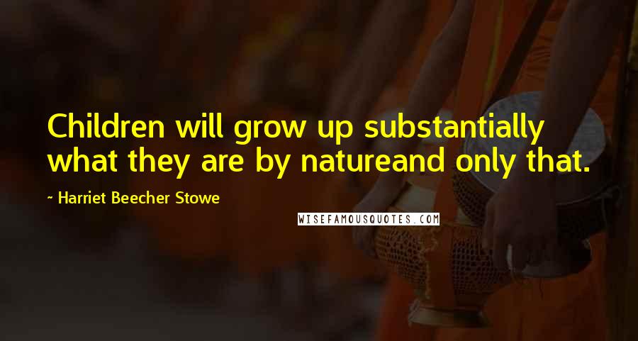 Harriet Beecher Stowe Quotes: Children will grow up substantially what they are by natureand only that.