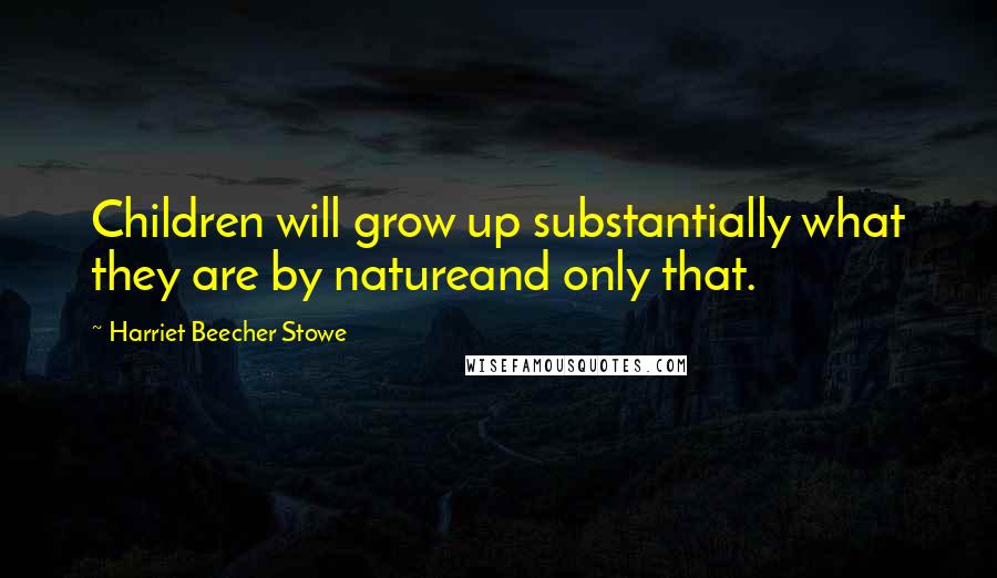 Harriet Beecher Stowe Quotes: Children will grow up substantially what they are by natureand only that.