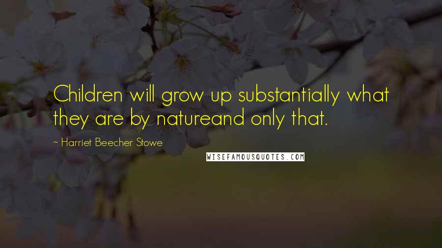 Harriet Beecher Stowe Quotes: Children will grow up substantially what they are by natureand only that.