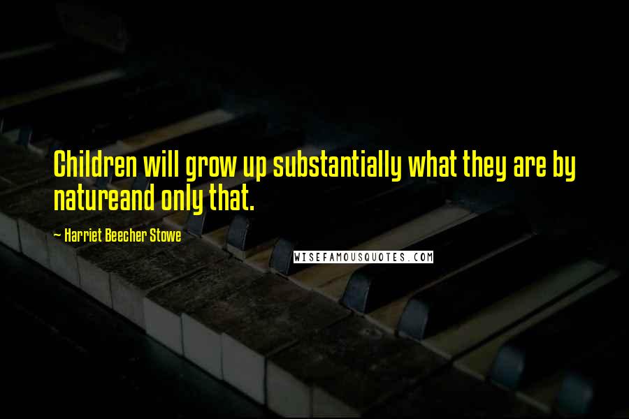 Harriet Beecher Stowe Quotes: Children will grow up substantially what they are by natureand only that.