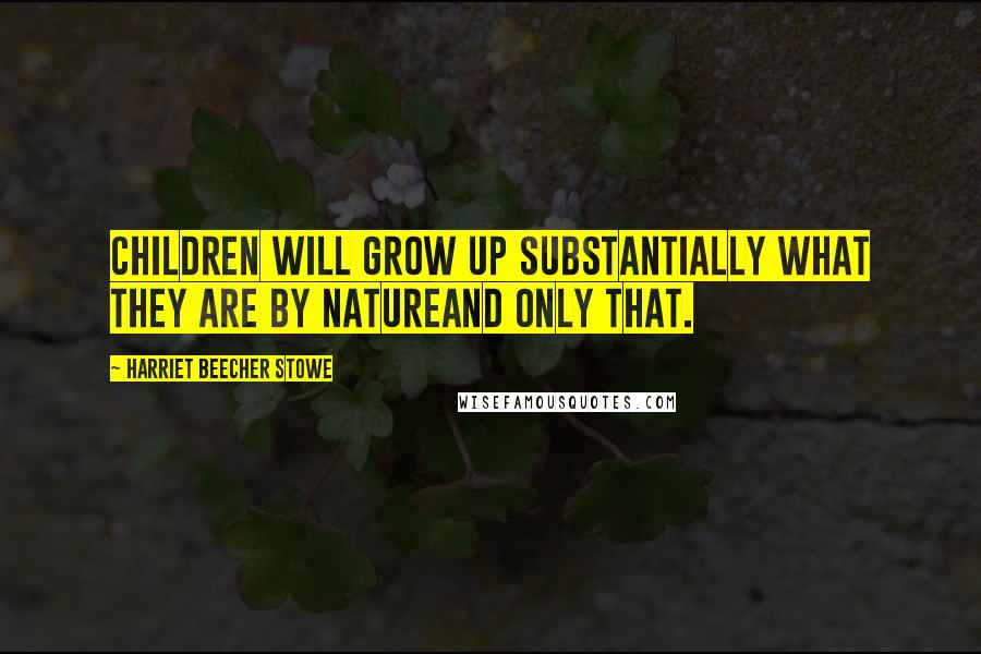 Harriet Beecher Stowe Quotes: Children will grow up substantially what they are by natureand only that.