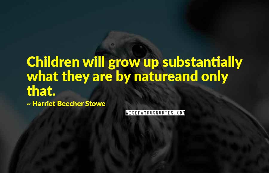Harriet Beecher Stowe Quotes: Children will grow up substantially what they are by natureand only that.