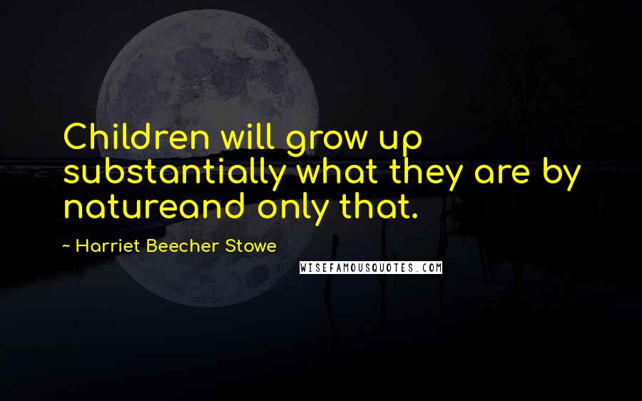 Harriet Beecher Stowe Quotes: Children will grow up substantially what they are by natureand only that.