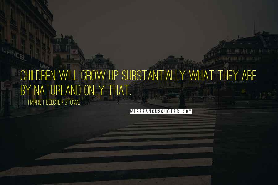 Harriet Beecher Stowe Quotes: Children will grow up substantially what they are by natureand only that.