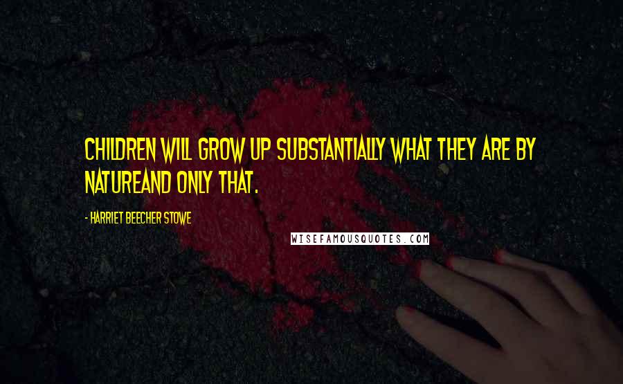 Harriet Beecher Stowe Quotes: Children will grow up substantially what they are by natureand only that.