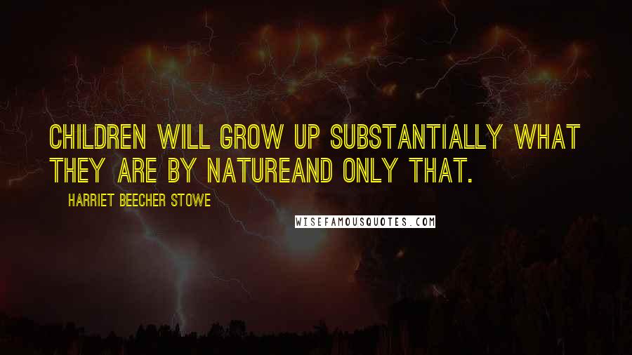 Harriet Beecher Stowe Quotes: Children will grow up substantially what they are by natureand only that.