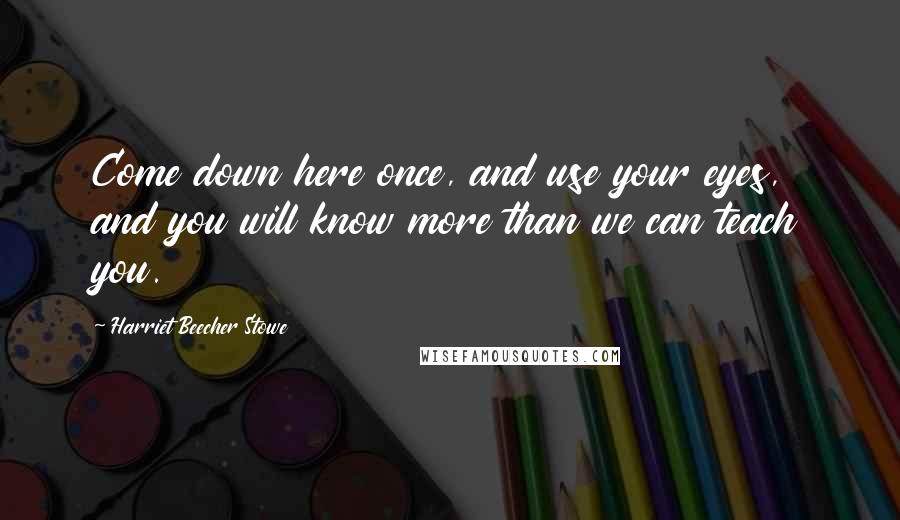 Harriet Beecher Stowe Quotes: Come down here once, and use your eyes, and you will know more than we can teach you.