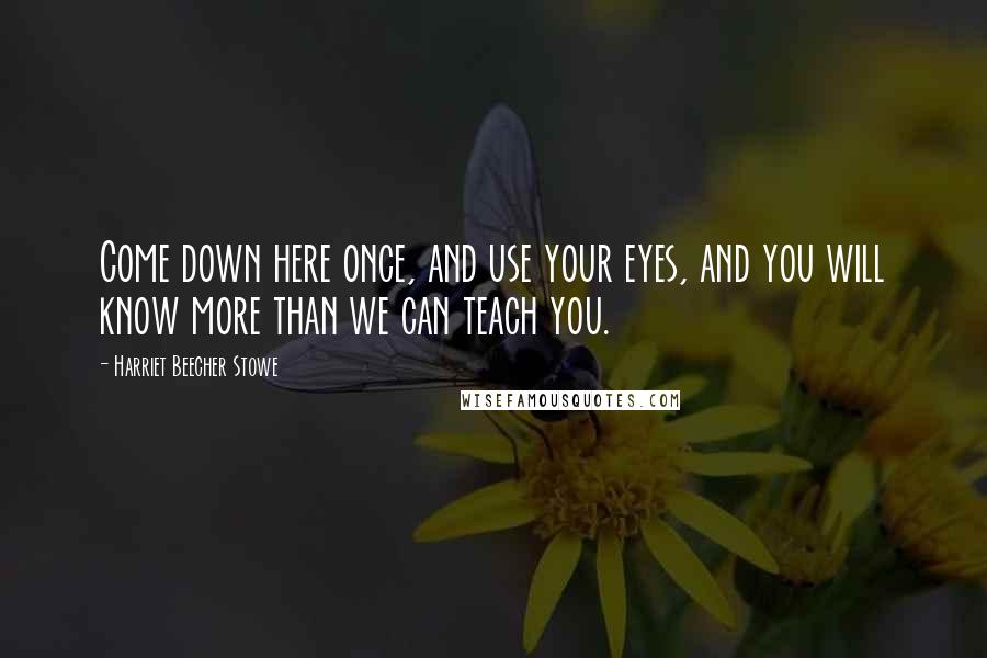 Harriet Beecher Stowe Quotes: Come down here once, and use your eyes, and you will know more than we can teach you.