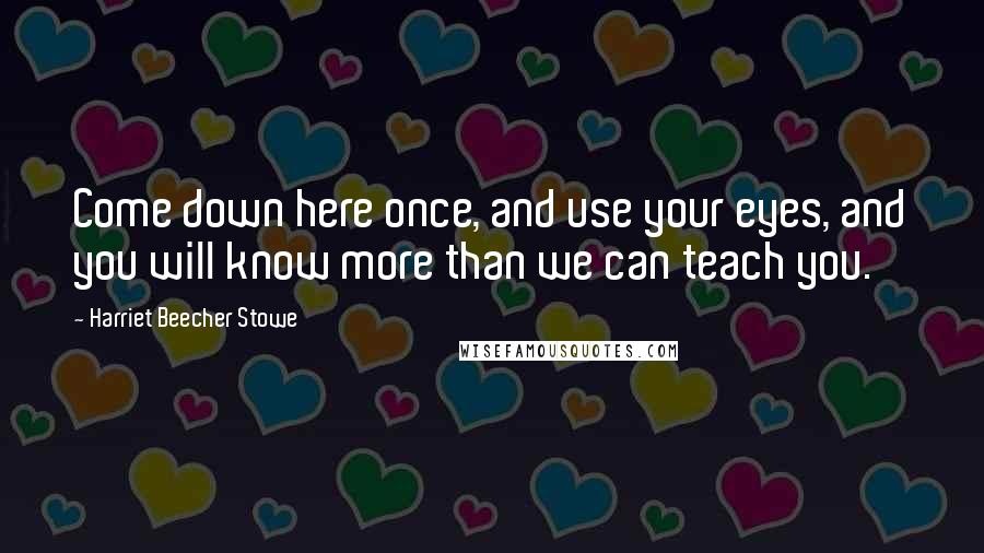 Harriet Beecher Stowe Quotes: Come down here once, and use your eyes, and you will know more than we can teach you.