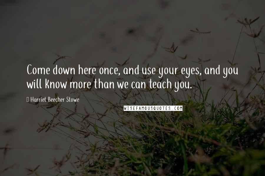 Harriet Beecher Stowe Quotes: Come down here once, and use your eyes, and you will know more than we can teach you.