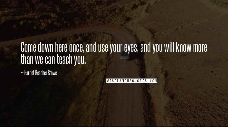 Harriet Beecher Stowe Quotes: Come down here once, and use your eyes, and you will know more than we can teach you.