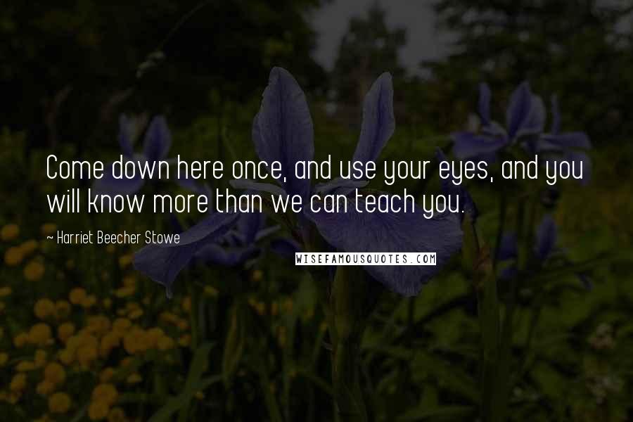 Harriet Beecher Stowe Quotes: Come down here once, and use your eyes, and you will know more than we can teach you.