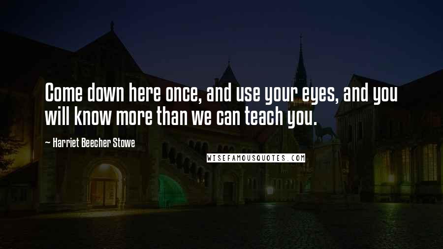 Harriet Beecher Stowe Quotes: Come down here once, and use your eyes, and you will know more than we can teach you.