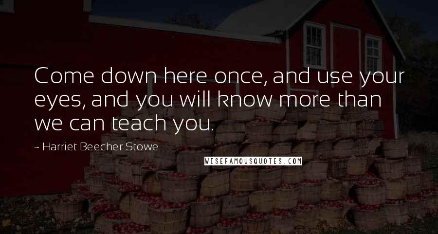 Harriet Beecher Stowe Quotes: Come down here once, and use your eyes, and you will know more than we can teach you.