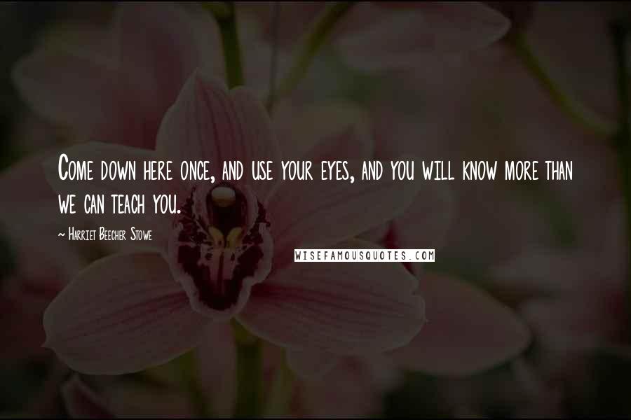 Harriet Beecher Stowe Quotes: Come down here once, and use your eyes, and you will know more than we can teach you.