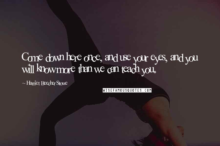 Harriet Beecher Stowe Quotes: Come down here once, and use your eyes, and you will know more than we can teach you.