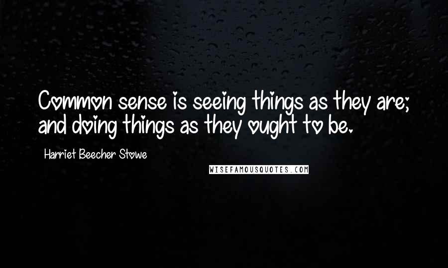 Harriet Beecher Stowe Quotes: Common sense is seeing things as they are; and doing things as they ought to be.