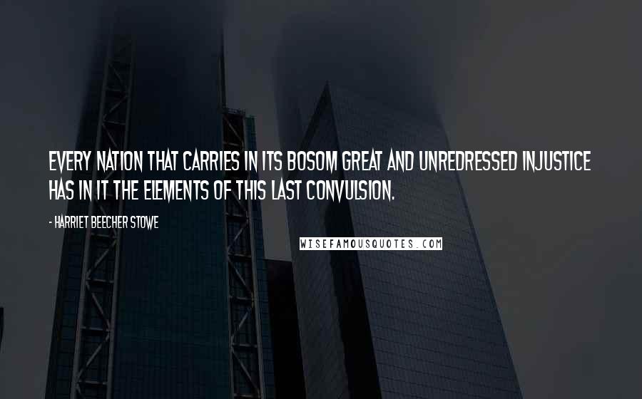 Harriet Beecher Stowe Quotes: Every nation that carries in its bosom great and unredressed injustice has in it the elements of this last convulsion.