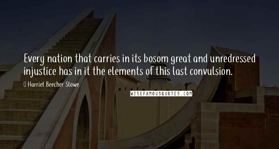 Harriet Beecher Stowe Quotes: Every nation that carries in its bosom great and unredressed injustice has in it the elements of this last convulsion.