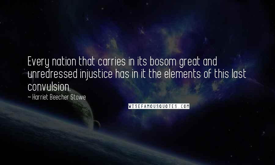 Harriet Beecher Stowe Quotes: Every nation that carries in its bosom great and unredressed injustice has in it the elements of this last convulsion.