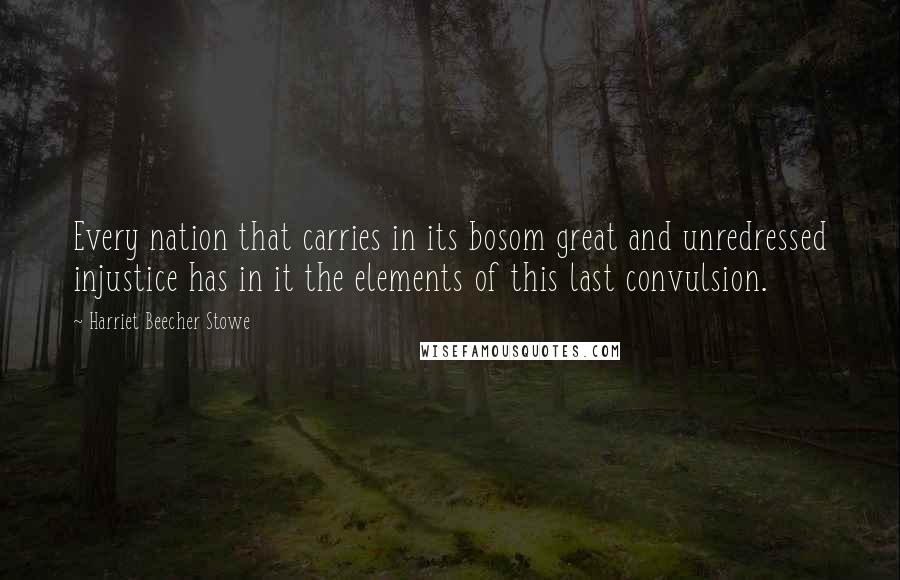 Harriet Beecher Stowe Quotes: Every nation that carries in its bosom great and unredressed injustice has in it the elements of this last convulsion.