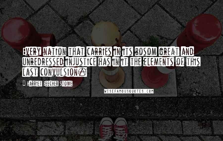 Harriet Beecher Stowe Quotes: Every nation that carries in its bosom great and unredressed injustice has in it the elements of this last convulsion.