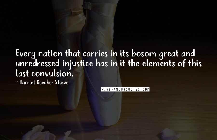 Harriet Beecher Stowe Quotes: Every nation that carries in its bosom great and unredressed injustice has in it the elements of this last convulsion.