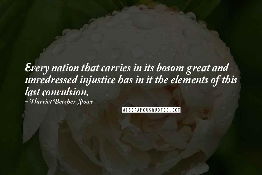 Harriet Beecher Stowe Quotes: Every nation that carries in its bosom great and unredressed injustice has in it the elements of this last convulsion.