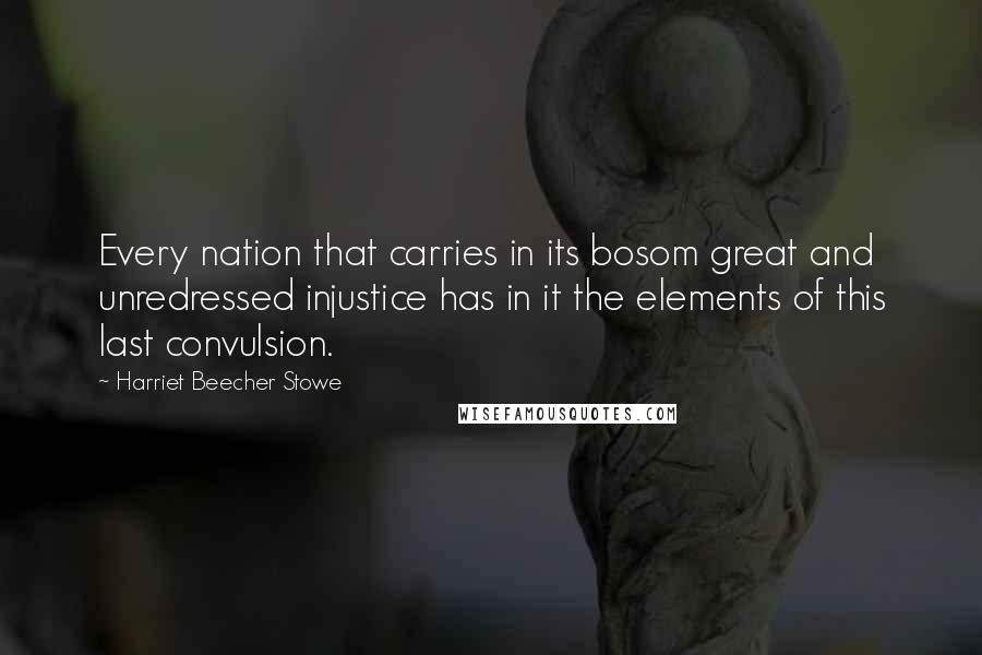 Harriet Beecher Stowe Quotes: Every nation that carries in its bosom great and unredressed injustice has in it the elements of this last convulsion.