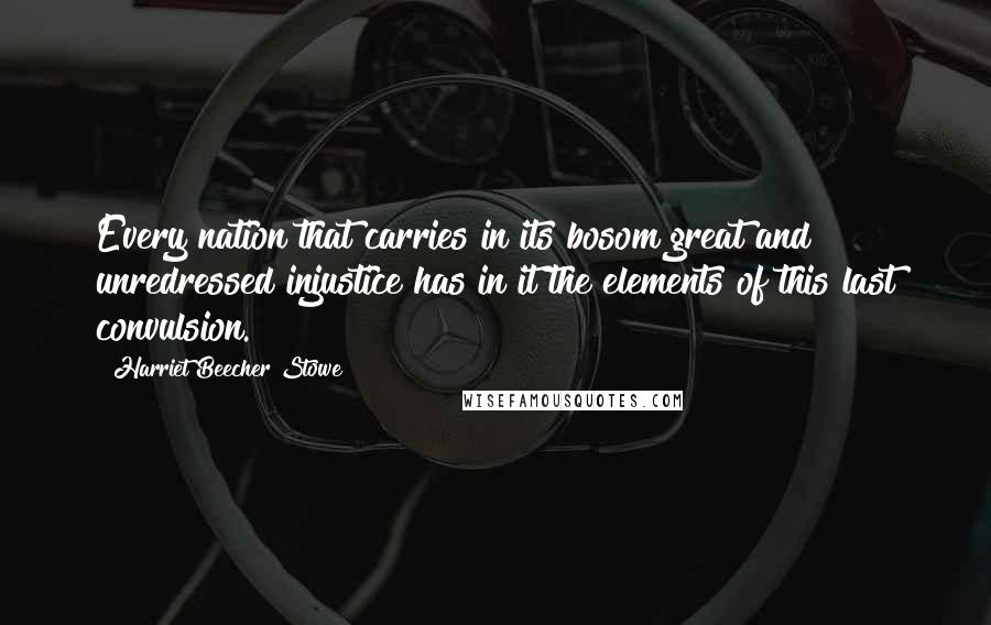 Harriet Beecher Stowe Quotes: Every nation that carries in its bosom great and unredressed injustice has in it the elements of this last convulsion.