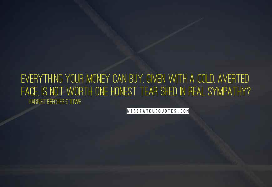 Harriet Beecher Stowe Quotes: Everything your money can buy, given with a cold, averted face, is not worth one honest tear shed in real sympathy?