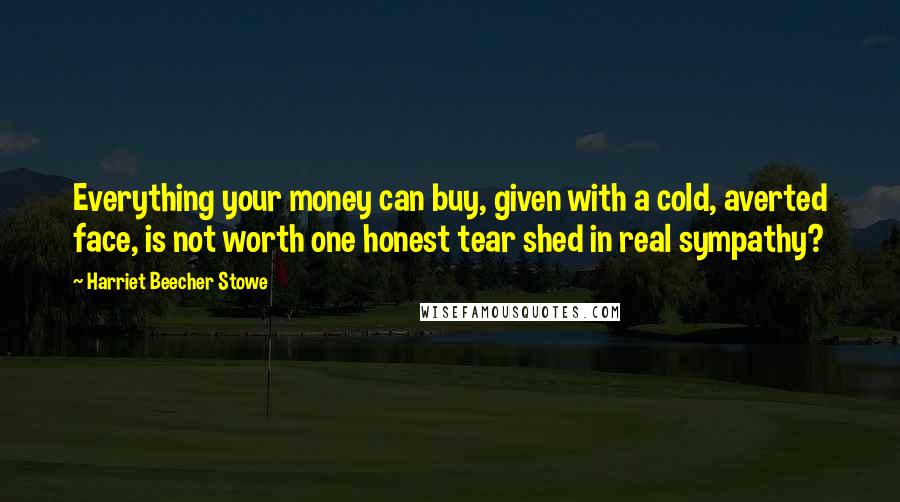 Harriet Beecher Stowe Quotes: Everything your money can buy, given with a cold, averted face, is not worth one honest tear shed in real sympathy?