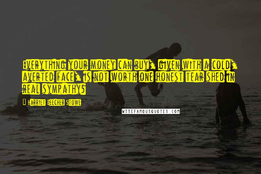 Harriet Beecher Stowe Quotes: Everything your money can buy, given with a cold, averted face, is not worth one honest tear shed in real sympathy?