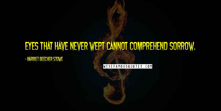 Harriet Beecher Stowe Quotes: Eyes that have never wept cannot comprehend sorrow.