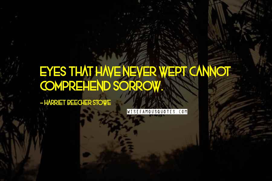 Harriet Beecher Stowe Quotes: Eyes that have never wept cannot comprehend sorrow.