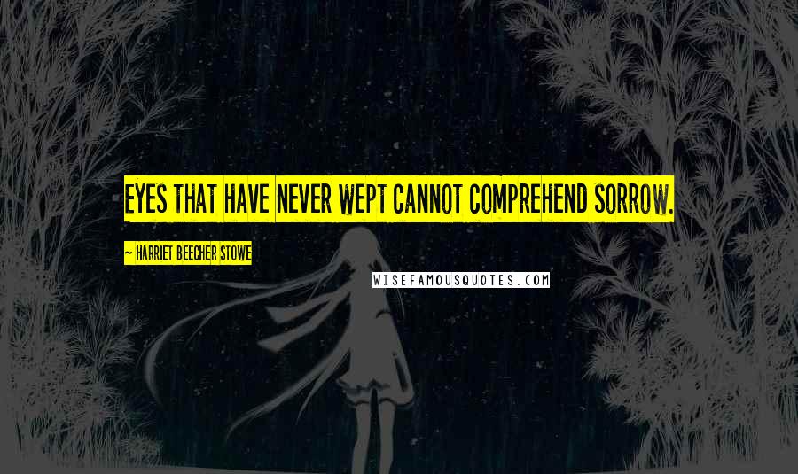 Harriet Beecher Stowe Quotes: Eyes that have never wept cannot comprehend sorrow.