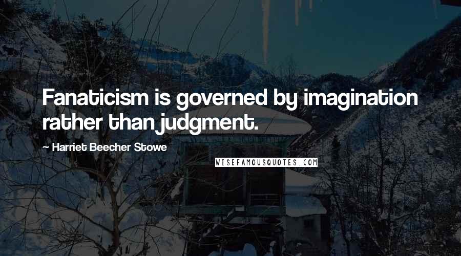 Harriet Beecher Stowe Quotes: Fanaticism is governed by imagination rather than judgment.