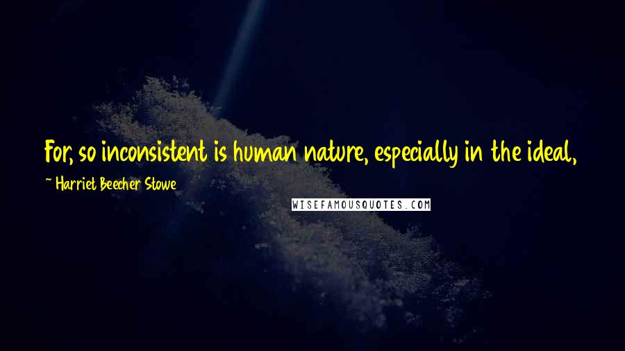 Harriet Beecher Stowe Quotes: For, so inconsistent is human nature, especially in the ideal, that not to undertake a thing at all seems better than to undertake and come short.