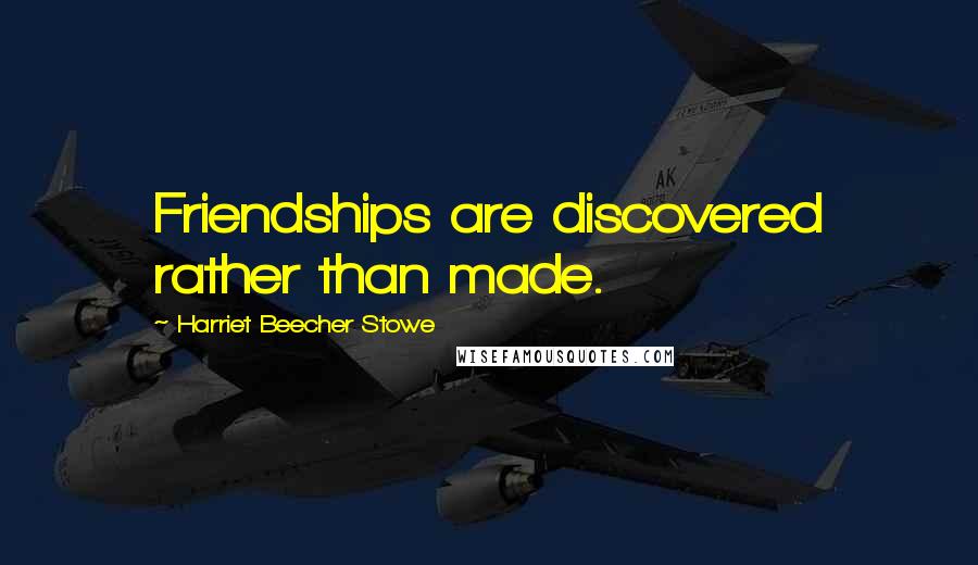 Harriet Beecher Stowe Quotes: Friendships are discovered rather than made.