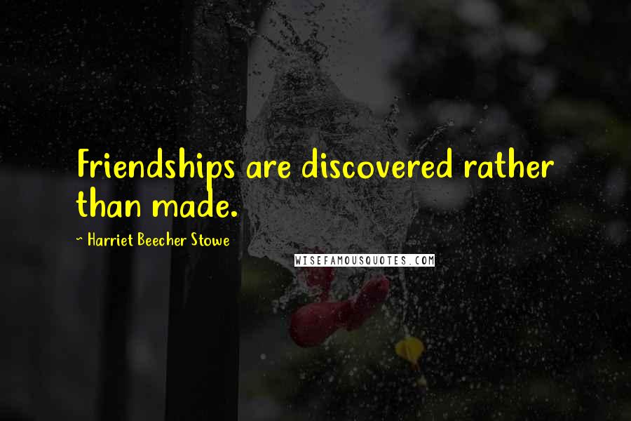 Harriet Beecher Stowe Quotes: Friendships are discovered rather than made.